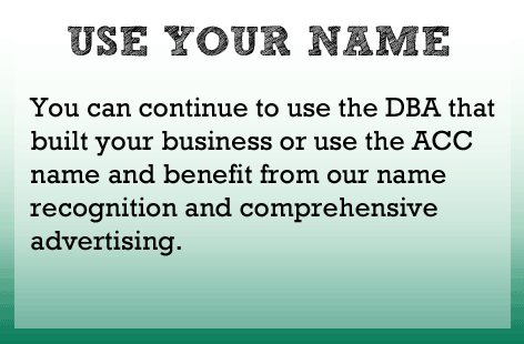 Continue to use the DBA that you built your business with or use the ACC name and benefit from our brand name recognition and advertising.
