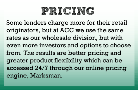 Some direct lenders charge their retail side more, but at ACC we use the same rates as the wholesale side but with more investors and options to choose from.